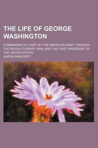 Cover of The Life of George Washington (Volume 1-2); Commander in Chief of the American Army Through the Revolutionary War and the First President of the United States