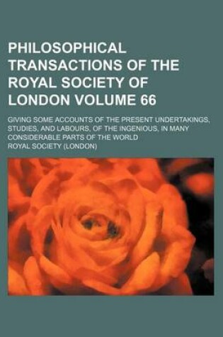 Cover of Philosophical Transactions of the Royal Society of London Volume 66; Giving Some Accounts of the Present Undertakings, Studies, and Labours, of the Ingenious, in Many Considerable Parts of the World