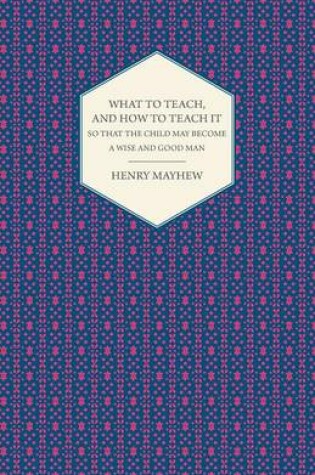 Cover of What to Teach, and How to Teach it So That the Child May Become a Wise and Good Man