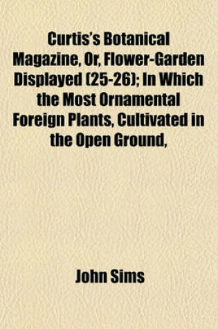 Cover of Curtis's Botanical Magazine, Or, Flower-Garden Displayed; In Which the Most Ornamental Foreign Plants, Cultivated in the Open Ground, the Green-House, and the Stove, Are Accurately Represented in Their Natural Colours Volume 25-26
