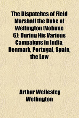 Book cover for The Dispatches of Field Marshall the Duke of Wellington (Volume 6); During His Various Campaigns in India, Denmark, Portugal, Spain, the Low