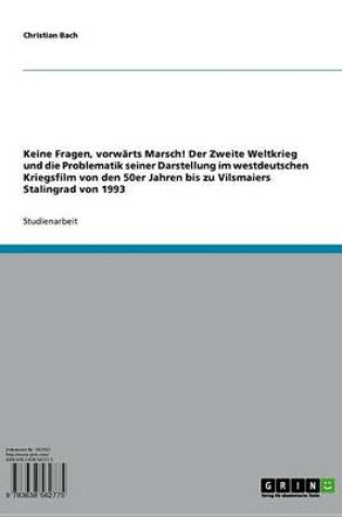 Cover of Keine Fragen, Vorwarts Marsch! Der Zweite Weltkrieg Und Die Problematik Seiner Darstellung Im Westdeutschen Kriegsfilm Von Den 50er Jahren Bis Zu Vilsmaiers Stalingrad Von 1993