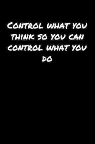 Cover of Control What You Think So You Can Control What You Do