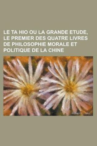 Cover of Le Ta Hio Ou La Grande Etude, Le Premier Des Quatre Livres de Philosophie Morale Et Politique de la Chine