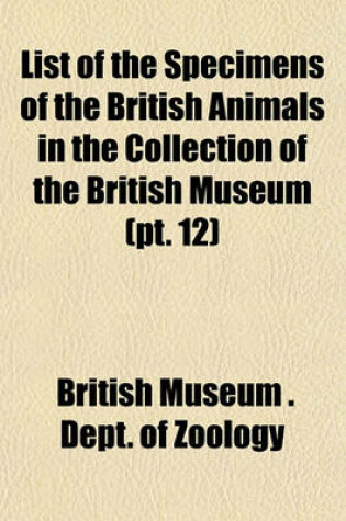 Cover of List of the Specimens of the British Animals in the Collection of the British Museum (PT. 12)