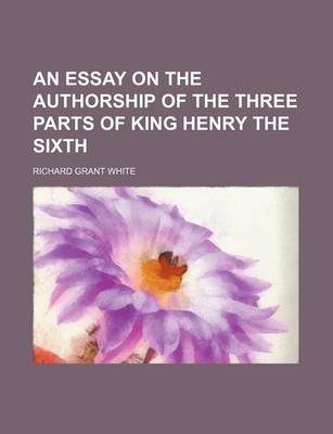 Book cover for An Essay on the Authorship of the Three Parts of King Henry the Sixth