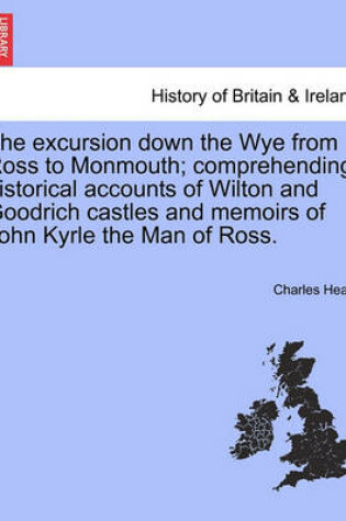 Cover of The Excursion Down the Wye from Ross to Monmouth; Comprehending, Historical Accounts of Wilton and Goodrich Castles and Memoirs of John Kyrle the Man of Ross.