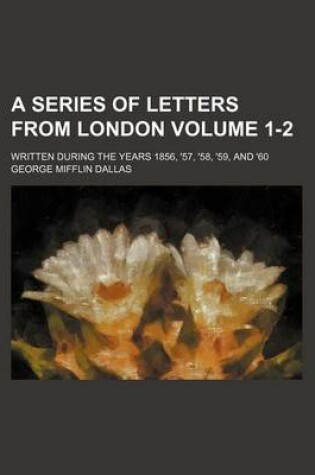 Cover of A Series of Letters from London Volume 1-2; Written During the Years 1856, '57, '58, '59, and '60
