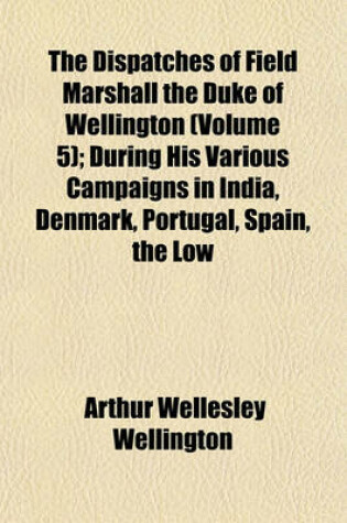 Cover of The Dispatches of Field Marshall the Duke of Wellington (Volume 5); During His Various Campaigns in India, Denmark, Portugal, Spain, the Low