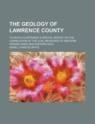 Book cover for The Geology of Lawrence County; To Which Is Appended a Special Report on the Correlation of the Coal Measures of Western Pennsylvania and Eastern Ohio