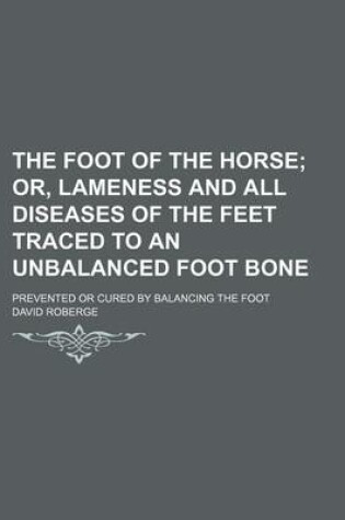 Cover of The Foot of the Horse; Or, Lameness and All Diseases of the Feet Traced to an Unbalanced Foot Bone. Prevented or Cured by Balancing the Foot