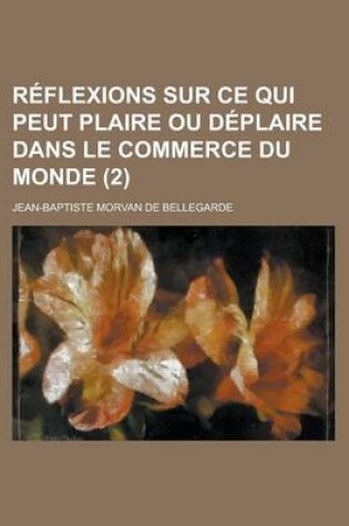 Cover of Reflexions Sur Ce Qui Peut Plaire Ou Deplaire Dans Le Commerce Du Monde (2 )