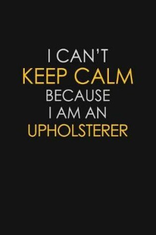 Cover of I Can't Keep Calm Because I Am An Upholsterer