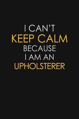 Book cover for I Can't Keep Calm Because I Am An Upholsterer