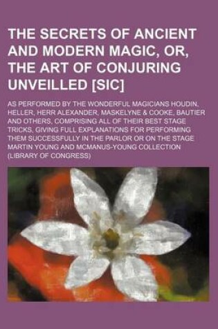 Cover of The Secrets of Ancient and Modern Magic, Or, the Art of Conjuring Unveilled [Sic]; As Performed by the Wonderful Magicians Houdin, Heller, Herr Alexander, Maskelyne & Cooke, Bautier and Others, Comprising All of Their Best Stage Tricks, Giving Full Explanation