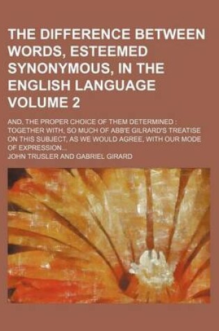 Cover of The Difference Between Words, Esteemed Synonymous, in the English Language; And, the Proper Choice of Them Determined Together With, So Much of Abb'e Gilrard's Treatise on This Subject, as We Would Agree, with Our Mode of Volume 2