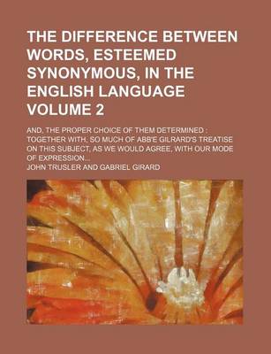 Book cover for The Difference Between Words, Esteemed Synonymous, in the English Language; And, the Proper Choice of Them Determined Together With, So Much of Abb'e Gilrard's Treatise on This Subject, as We Would Agree, with Our Mode of Volume 2