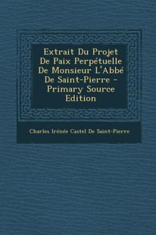 Cover of Extrait Du Projet de Paix Perpetuelle de Monsieur L'Abbe de Saint-Pierre - Primary Source Edition