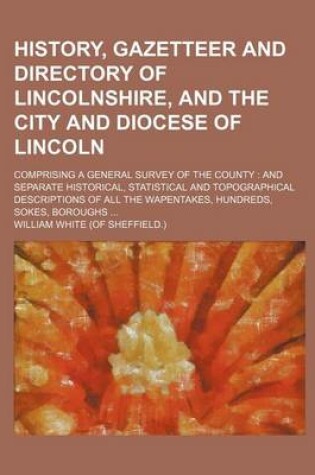 Cover of History, Gazetteer and Directory of Lincolnshire, and the City and Diocese of Lincoln; Comprising a General Survey of the County and Separate Historical, Statistical and Topographical Descriptions of All the Wapentakes, Hundreds, Sokes, Boroughs