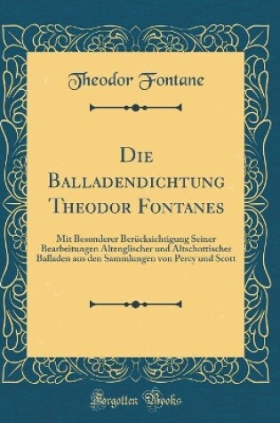 Cover of Die Balladendichtung Theodor Fontanes: Mit Besonderer Berücksichtigung Seiner Bearbeitungen Altenglischer und Altschottischer Balladen aus den Sammlungen von Percy und Scott (Classic Reprint)