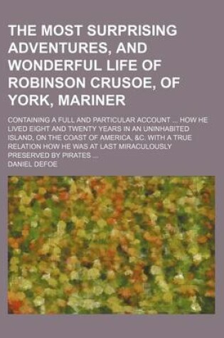 Cover of The Most Surprising Adventures, and Wonderful Life of Robinson Crusoe, of York, Mariner; Containing a Full and Particular Account How He Lived Eight and Twenty Years in an Uninhabited Island, on the Coast of America, &C. with a True Relation How He Was a