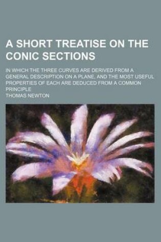 Cover of A Short Treatise on the Conic Sections; In Which the Three Curves Are Derived from a General Description on a Plane, and the Most Useful Properties of Each Are Deduced from a Common Principle