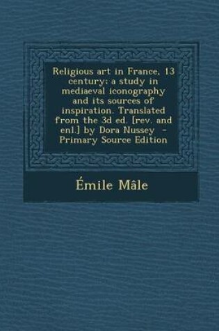 Cover of Religious Art in France, 13 Century; A Study in Mediaeval Iconography and Its Sources of Inspiration. Translated from the 3D Ed. [Rev. and Enl.] by Dora Nussey - Primary Source Edition