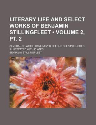 Book cover for Literary Life and Select Works of Benjamin Stillingfleet (Volume 2, PT. 2); Several of Which Have Never Before Been Published. Illustrated with Plates