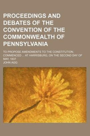 Cover of Proceedings and Debates of the Convention of the Commonwealth of Pennsylvania Volume 8; To Propose Amendments to the Constitution, Commenced at Harrisburg, on the Second Day of May, 1837