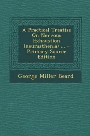 Cover of A Practical Treatise on Nervous Exhaustion (Neurasthenia) ... - Primary Source Edition