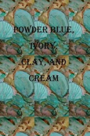 Cover of Powder Blue, Ivory, Clay and Cream