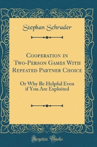 Cover of Cooperation in Two-Person Games With Repeated Partner Choice: Or Why Be Helpful Even if You Are Exploited (Classic Reprint)