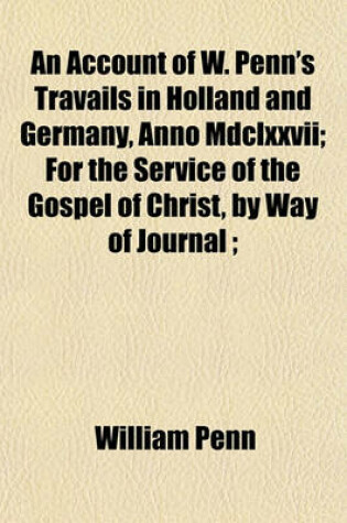 Cover of An Account of W. Penn's Travails in Holland and Germany, Anno MDCLXXVII; For the Service of the Gospel of Christ, by Way of Journal;