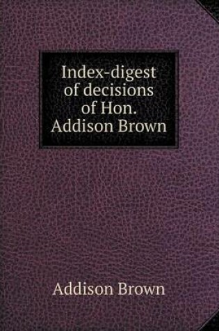 Cover of Index-digest of decisions of Hon. Addison Brown