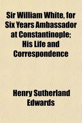 Book cover for Sir William White, for Six Years Ambassador at Constantinople; His Life and Correspondence