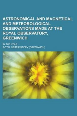 Cover of Astronomical and Magnetical and Meteorological Observations Made at the Royal Observatory, Greenwich; In the Year ...