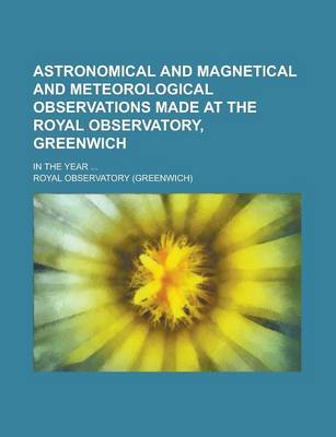 Book cover for Astronomical and Magnetical and Meteorological Observations Made at the Royal Observatory, Greenwich; In the Year ...