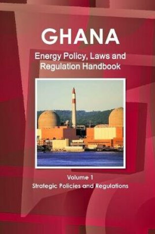 Cover of Ghana Energy Policy, Laws and Regulation Handbook Volume 1 Strategic Policies and Regulations