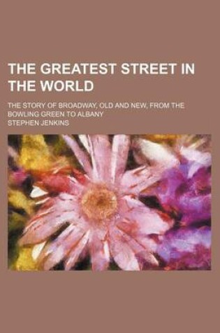 Cover of The Greatest Street in the World; The Story of Broadway, Old and New, from the Bowling Green to Albany