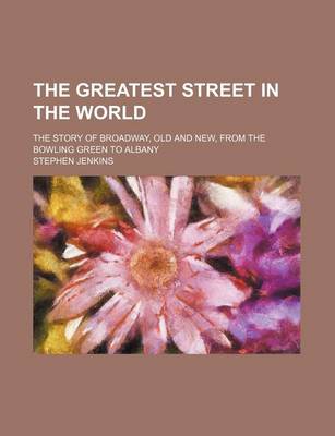 Book cover for The Greatest Street in the World; The Story of Broadway, Old and New, from the Bowling Green to Albany