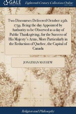 Cover of Two Discourses Delivered October 25th. 1759. Being the Day Appointed by Authority to Be Observed as a Day of Public Thanksgiving, for the Success of His Majesty's Arms, More Particularly in the Reduction of Quebec, the Capital of Canada