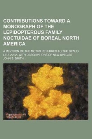 Cover of Contributions Toward a Monograph of the Lepidopterous Family Noctuidae of Boreal North America; A Revision of the Moths Referred to the Genus Leucania, with Descriptions of New Species