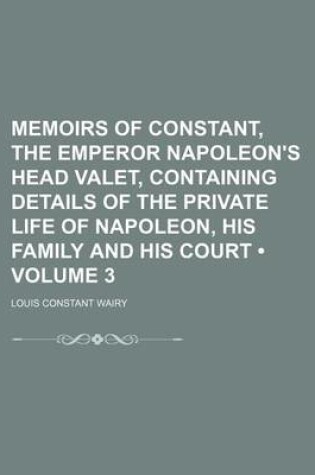 Cover of Memoirs of Constant, the Emperor Napoleon's Head Valet, Containing Details of the Private Life of Napoleon, His Family and His Court (Volume 3)