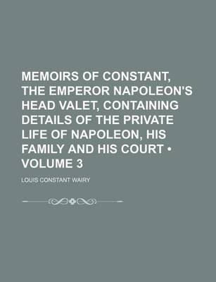 Book cover for Memoirs of Constant, the Emperor Napoleon's Head Valet, Containing Details of the Private Life of Napoleon, His Family and His Court (Volume 3)