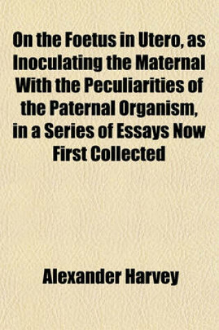 Cover of On the Foetus in Utero, as Inoculating the Maternal with the Peculiarities of the Paternal Organism, in a Series of Essays Now First Collected