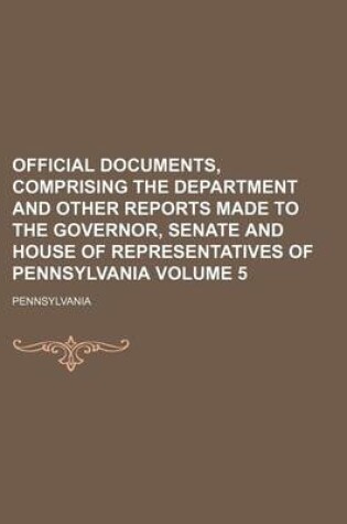 Cover of Official Documents, Comprising the Department and Other Reports Made to the Governor, Senate and House of Representatives of Pennsylvania Volume 5