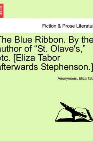 Cover of The Blue Ribbon. by the Author of "St. Olave's," Etc. [Eliza Tabor Afterwards Stephenson.] Vol. I