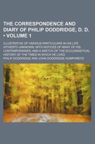 Cover of The Correspondence and Diary of Philip Doddridge, D. D. (Volume 1); Illustrative of Various Particulars in His Life Hitherto Unknown with Notices of Many of His Contemporaries and a Sketch of the Ecclesiastical History of the Times in Which He Lived