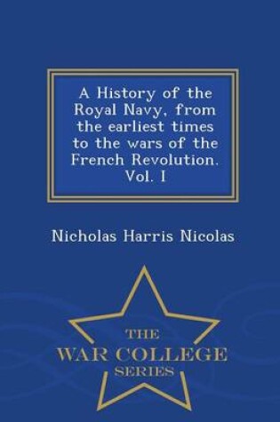 Cover of A History of the Royal Navy, from the Earliest Times to the Wars of the French Revolution. Vol. I - War College Series