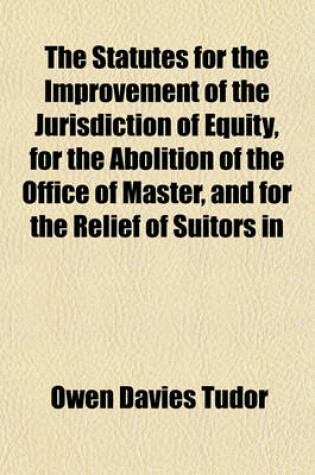 Cover of The Statutes for the Improvement of the Jurisdiction of Equity, for the Abolition of the Office of Master, and for the Relief of Suitors in